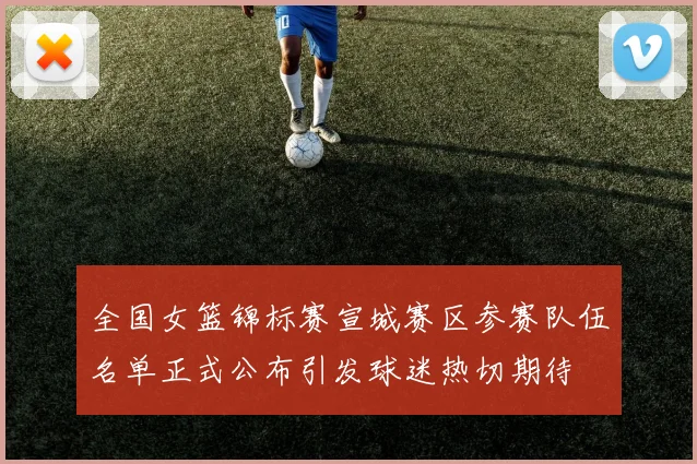 全国女篮锦标赛宣城赛区参赛队伍名单正式公布引发球迷热切期待