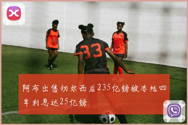 阿布出售切尔西后235亿镑被冻结四年利息达25亿镑