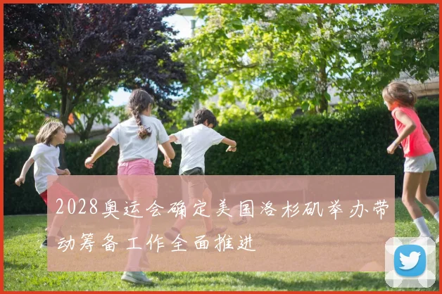 2028奥运会确定美国洛杉矶举办带动筹备工作全面推进