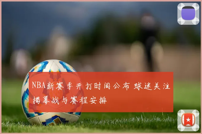 NBA新赛季开打时间公布 球迷关注揭幕战与赛程安排