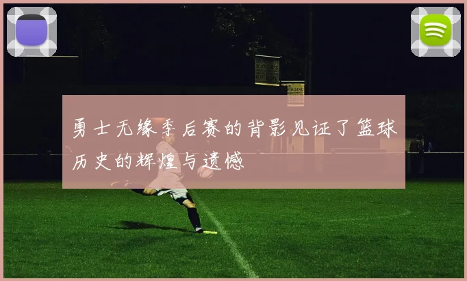 勇士无缘季后赛的背影见证了篮球历史的辉煌与遗憾