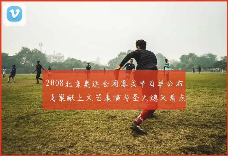 2008北京奥运会闭幕式节目单公布 鸟巢献上文艺表演与圣火熄灭看点