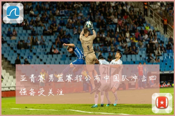 亚青赛男篮赛程公布中国队冲击四强备受关注