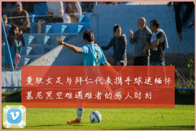 曼联女足与拜仁代表携手球迷缅怀慕尼黑空难遇难者的感人时刻