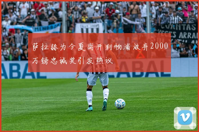 萨拉赫为今夏离开利物浦放弃2000万镑忠诚奖引发热议
