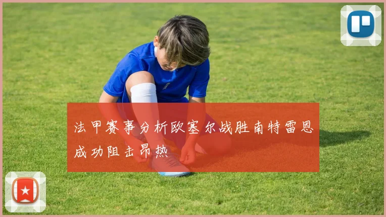 法甲赛事分析欧塞尔战胜南特雷恩成功阻击昂热