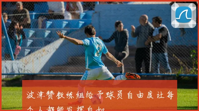波津赞教练组给予球员自由度让每个人都能发挥自如