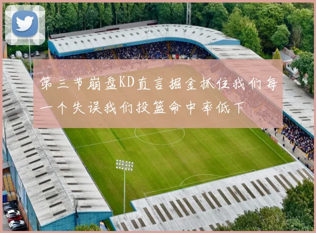 第三节崩盘KD直言掘金抓住我们每一个失误我们投篮命中率低下