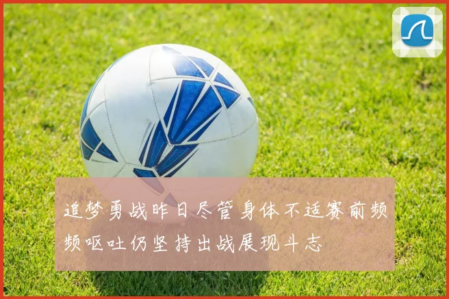追梦勇战昨日尽管身体不适赛前频频呕吐仍坚持出战展现斗志
