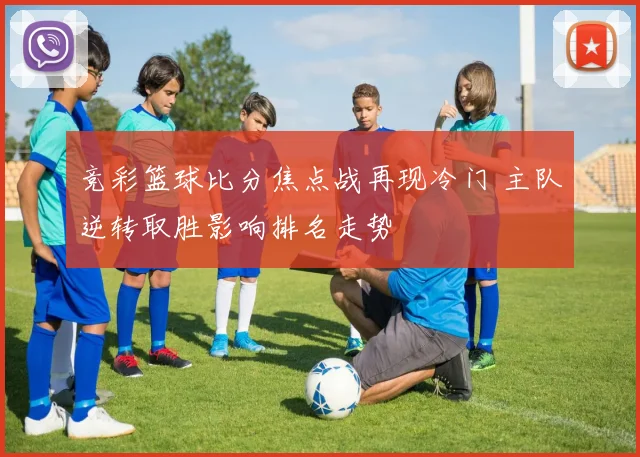 竞彩篮球比分焦点战再现冷门 主队逆转取胜影响排名走势