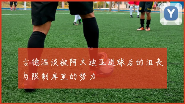 古德温谈被阿夫迪亚进球后的沮丧与限制库里的努力