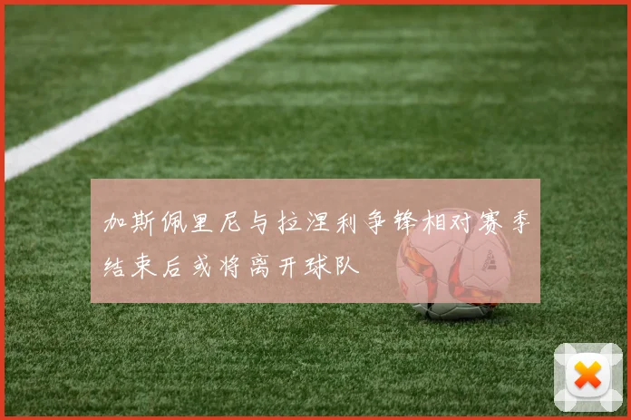 加斯佩里尼与拉涅利争锋相对赛季结束后或将离开球队