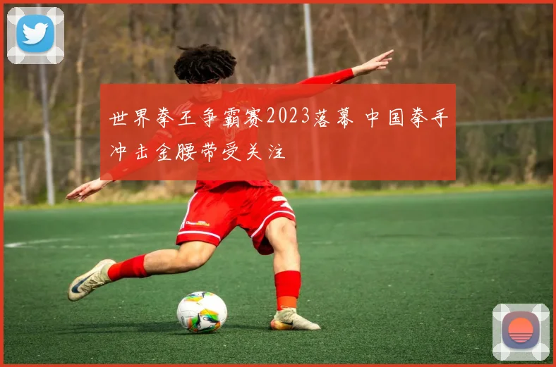 世界拳王争霸赛2023落幕 中国拳手冲击金腰带受关注