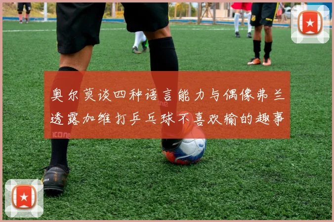 奥尔莫谈四种语言能力与偶像弗兰透露加维打乒乓球不喜欢输的趣事