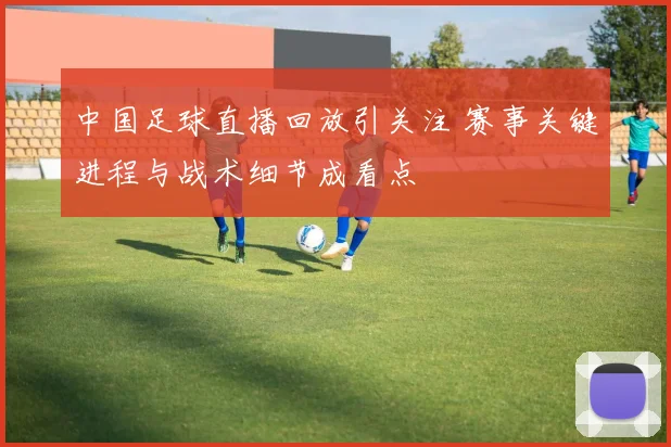 中国足球直播回放引关注 赛事关键进程与战术细节成看点