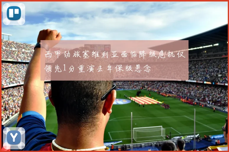 西甲劲旅塞维利亚面临降级危机仅领先1分重演去年保级悬念