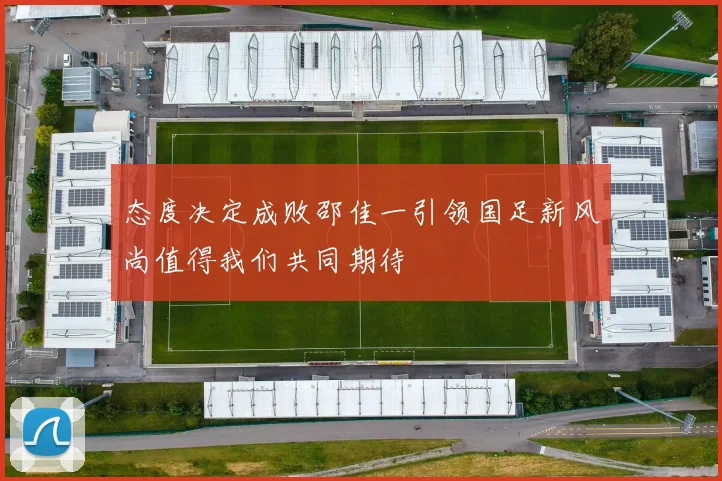 态度决定成败邵佳一引领国足新风尚值得我们共同期待