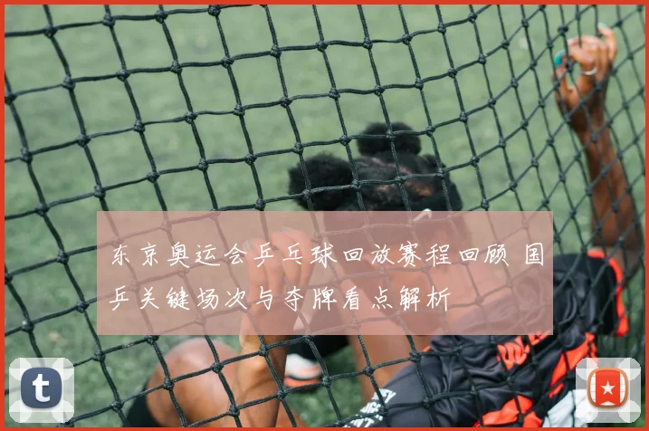 东京奥运会乒乓球回放赛程回顾 国乒关键场次与夺牌看点解析