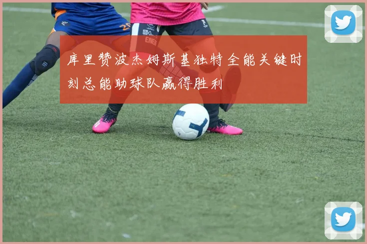 库里赞波杰姆斯基独特全能关键时刻总能助球队赢得胜利