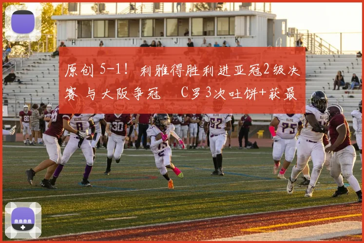 原创 5-1！利雅得胜利进亚冠2级决赛 与大阪争冠  C罗3次吐饼+获最低分