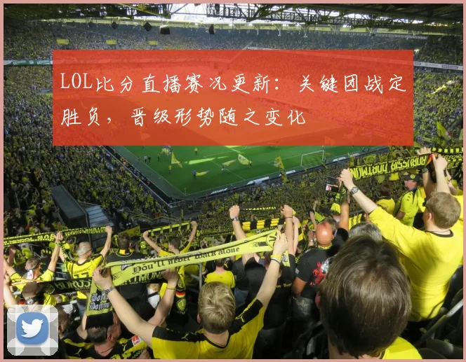 LOL比分直播赛况更新：关键团战定胜负，晋级形势随之变化